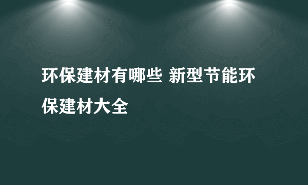 环保建材有哪些 新型节能环保建材大全