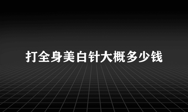 打全身美白针大概多少钱