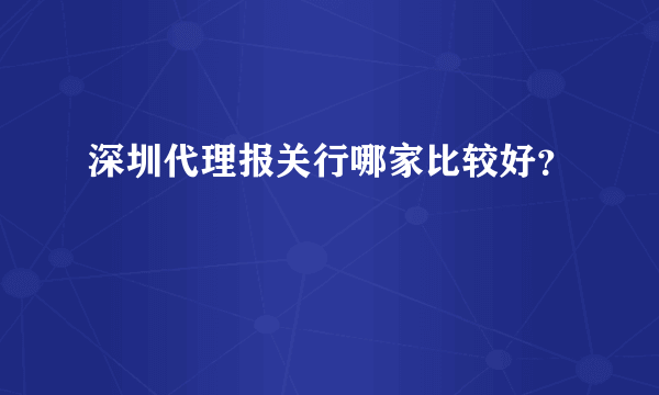 深圳代理报关行哪家比较好？