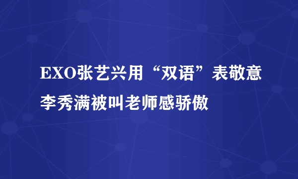 EXO张艺兴用“双语”表敬意李秀满被叫老师感骄傲