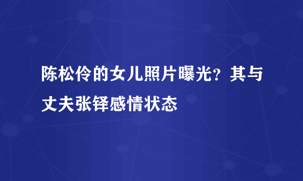 陈松伶的女儿照片曝光？其与丈夫张铎感情状态