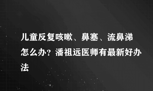 儿童反复咳嗽、鼻塞、流鼻涕怎么办？潘祖远医师有最新好办法