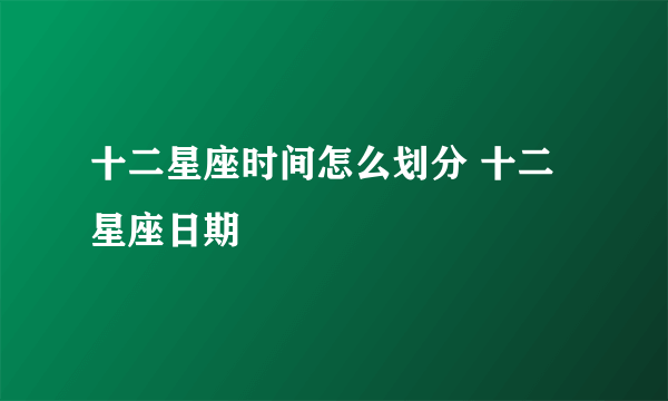 十二星座时间怎么划分 十二星座日期