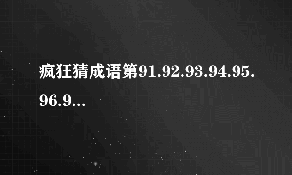 疯狂猜成语第91.92.93.94.95.96.97.98.99.100关答案