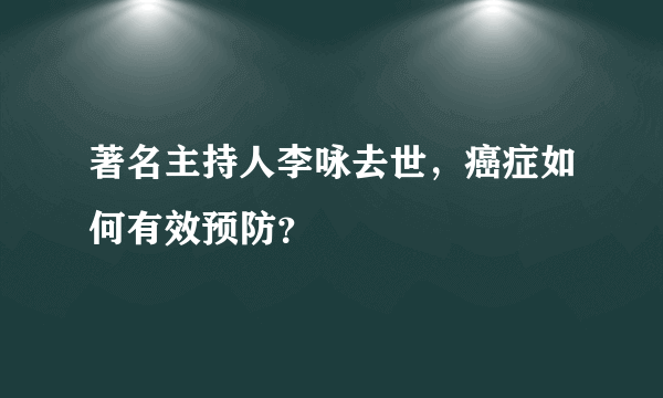 著名主持人李咏去世，癌症如何有效预防？