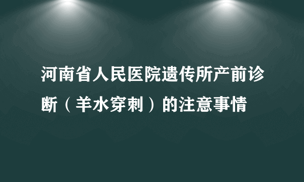 河南省人民医院遗传所产前诊断（羊水穿刺）的注意事情