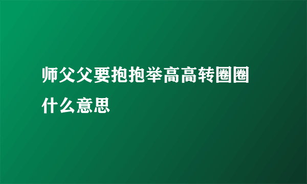 师父父要抱抱举高高转圈圈 什么意思