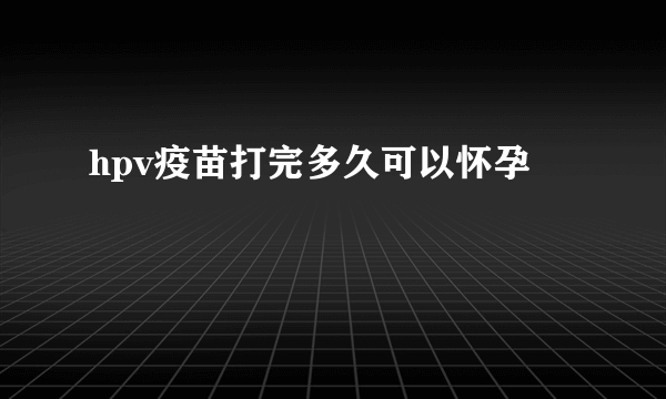 hpv疫苗打完多久可以怀孕