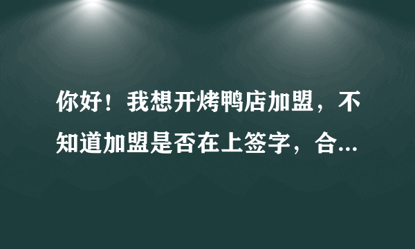 你好！我想开烤鸭店加盟，不知道加盟是否在上签字，合同应该怎么写，注意什么，谢谢。