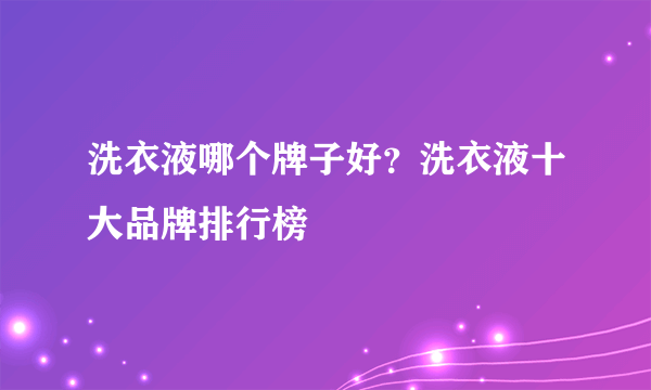 洗衣液哪个牌子好？洗衣液十大品牌排行榜