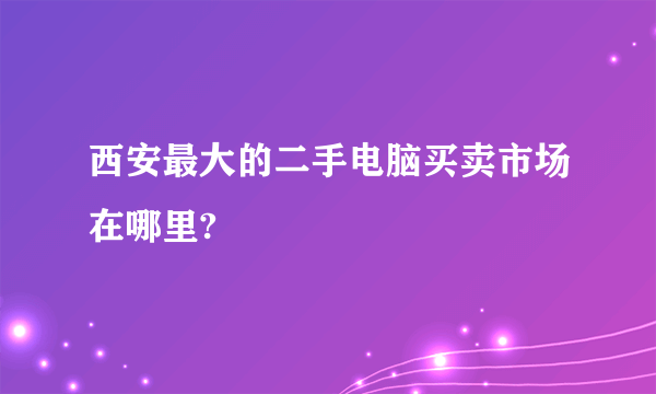 西安最大的二手电脑买卖市场在哪里?