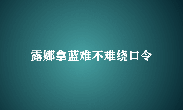 露娜拿蓝难不难绕口令