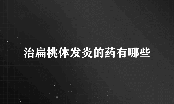 治扁桃体发炎的药有哪些