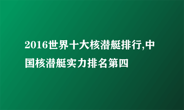 2016世界十大核潜艇排行,中国核潜艇实力排名第四