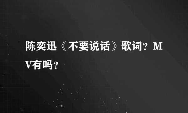 陈奕迅《不要说话》歌词？MV有吗？