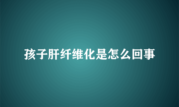 孩子肝纤维化是怎么回事