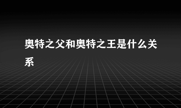 奥特之父和奥特之王是什么关系