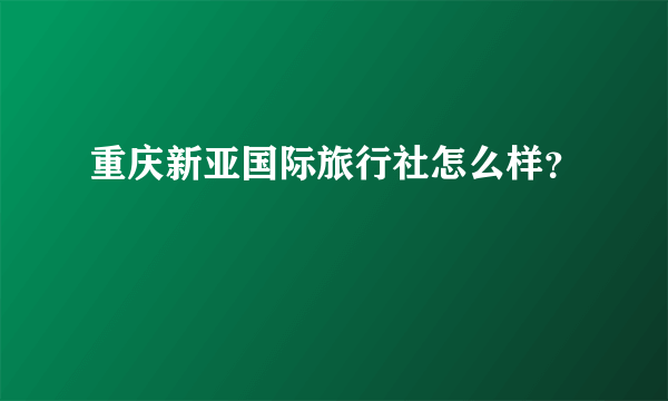 重庆新亚国际旅行社怎么样？