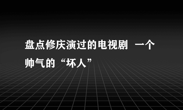 盘点修庆演过的电视剧  一个帅气的“坏人”