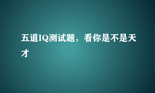 五道IQ测试题，看你是不是天才