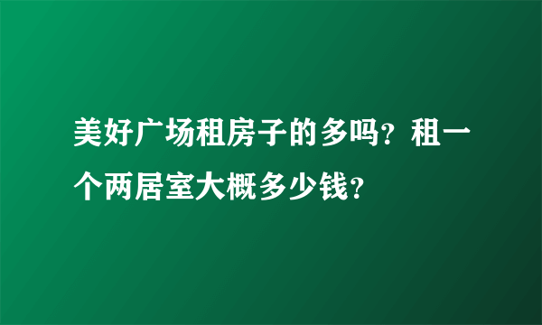 美好广场租房子的多吗？租一个两居室大概多少钱？