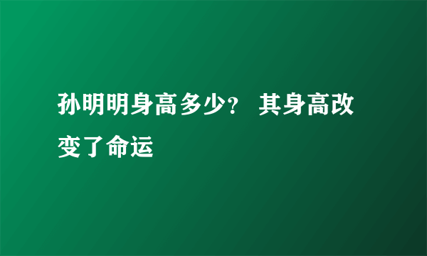 孙明明身高多少？ 其身高改变了命运