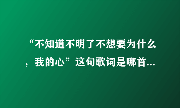 “不知道不明了不想要为什么，我的心”这句歌词是哪首歌里的？