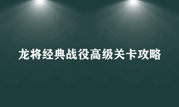 龙将经典战役高级关卡攻略