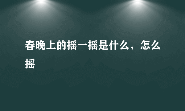 春晚上的摇一摇是什么，怎么摇