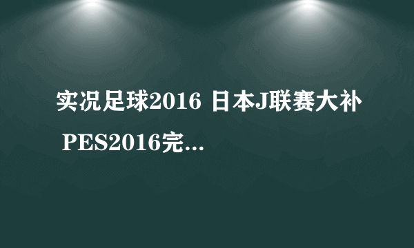 实况足球2016 日本J联赛大补 PES2016完整联赛数据