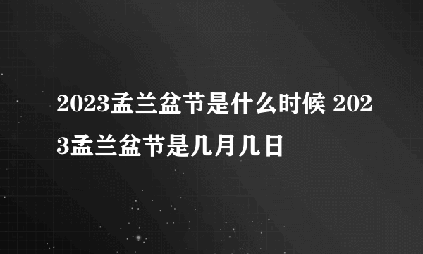 2023孟兰盆节是什么时候 2023孟兰盆节是几月几日