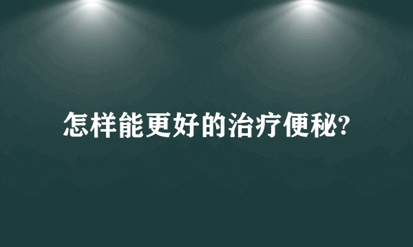 怎样能更好的治疗便秘?