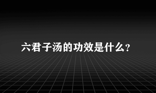 六君子汤的功效是什么？