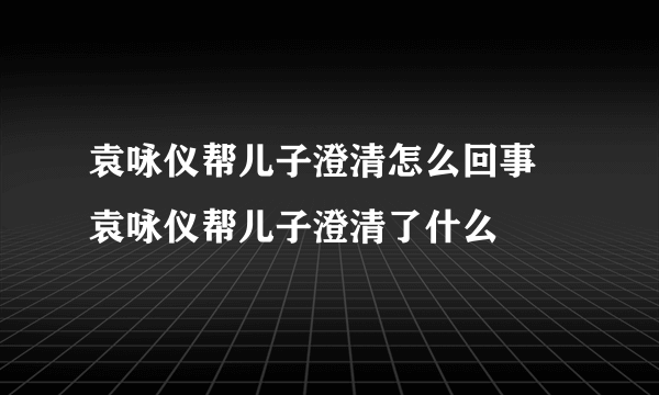 袁咏仪帮儿子澄清怎么回事 袁咏仪帮儿子澄清了什么