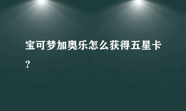 宝可梦加奥乐怎么获得五星卡？