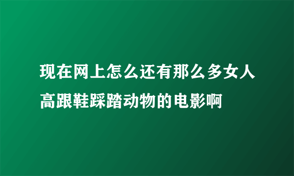 现在网上怎么还有那么多女人高跟鞋踩踏动物的电影啊