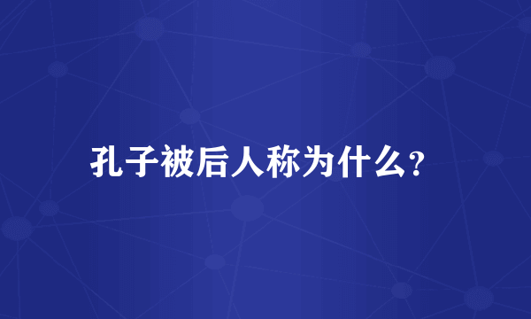 孔子被后人称为什么？