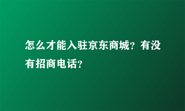 怎么才能入驻京东商城？有没有招商电话？