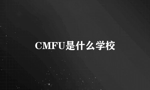 CMFU是什么学校