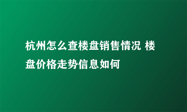 杭州怎么查楼盘销售情况 楼盘价格走势信息如何