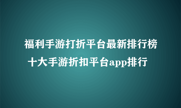 福利手游打折平台最新排行榜 十大手游折扣平台app排行