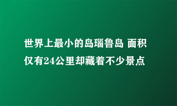 世界上最小的岛瑙鲁岛 面积仅有24公里却藏着不少景点 