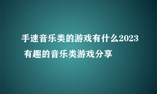 手速音乐类的游戏有什么2023 有趣的音乐类游戏分享