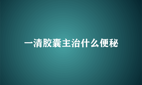 一清胶囊主治什么便秘