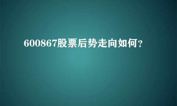 600867股票后势走向如何？