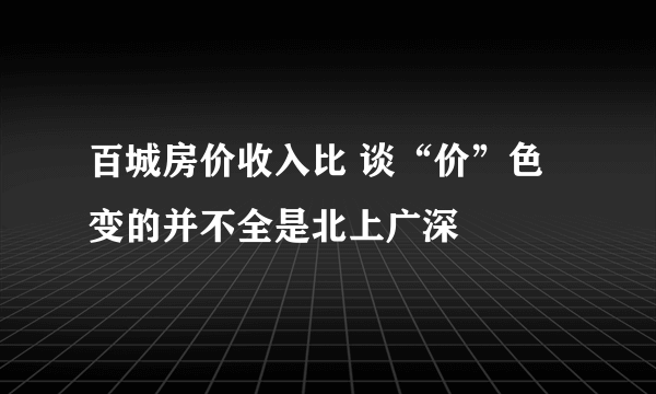 百城房价收入比 谈“价”色变的并不全是北上广深