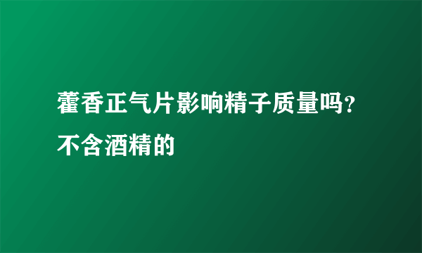 藿香正气片影响精子质量吗？不含酒精的