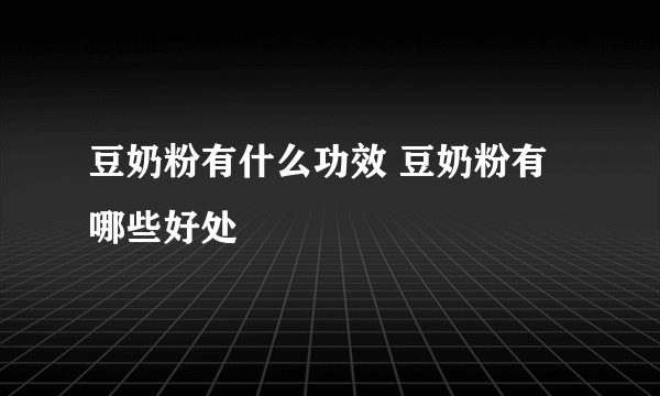 豆奶粉有什么功效 豆奶粉有哪些好处