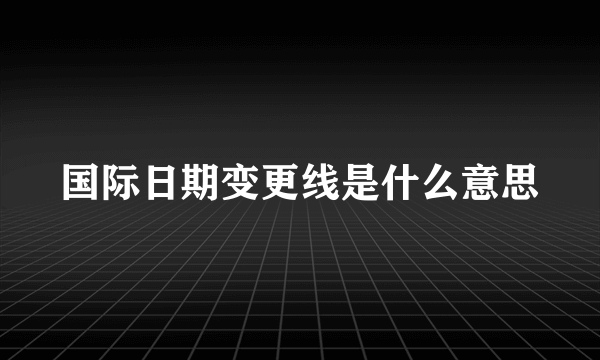 国际日期变更线是什么意思