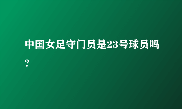 中国女足守门员是23号球员吗？